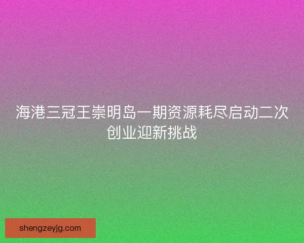 海港三冠王崇明岛一期资源耗尽启动二次创业迎新挑战 海港三冠王崇明岛一期资源耗尽启动二次创业迎新挑战