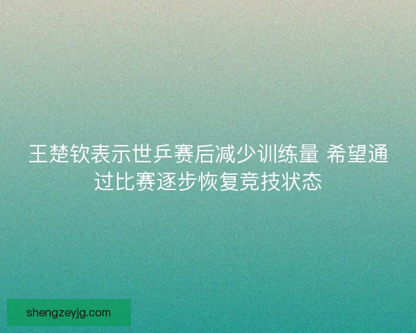 王楚钦表示世乒赛后减少训练量 希望通过比赛逐步恢复竞技状态 王楚钦表示世乒赛后减少训练量 希望通过比赛逐步恢复竞技状态