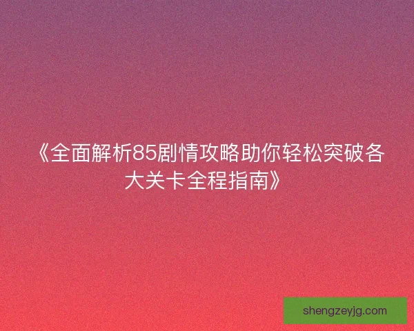 《全面解析85剧情攻略助你轻松突破各大关卡全程指南》