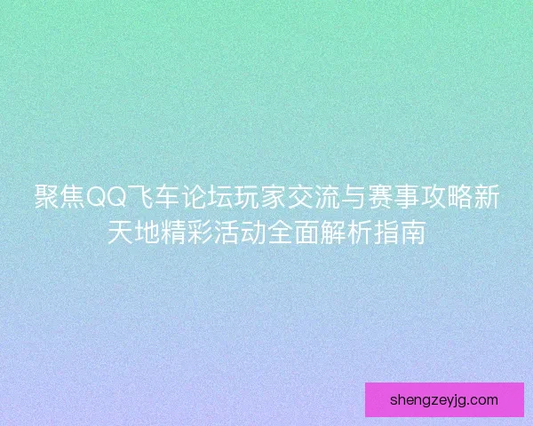 聚焦QQ飞车论坛玩家交流与赛事攻略新天地精彩活动全面解析指南