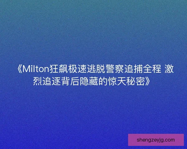 《Milton狂飙极速逃脱警察追捕全程 激烈追逐背后隐藏的惊天秘密》
