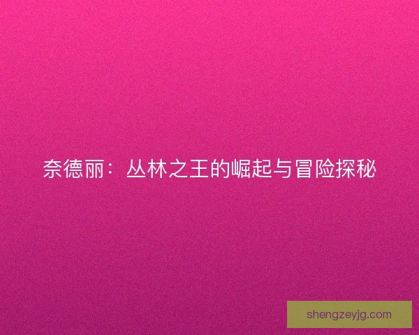 奈德丽：丛林之王的崛起与冒险探秘