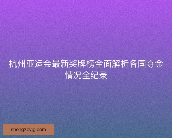 杭州亚运会最新奖牌榜全面解析各国夺金情况全纪录