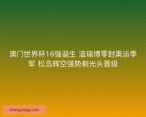 澳门世界杯16强诞生 温瑞博零封奥运季军 松岛辉空强势剃光头晋级
