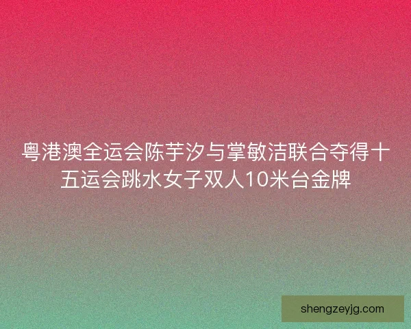 粤港澳全运会陈芋汐与掌敏洁联合夺得十五运会跳水女子双人10米台金牌