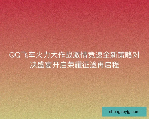 QQ飞车火力大作战激情竞速全新策略对决盛宴开启荣耀征途再启程