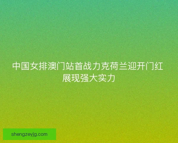 中国女排澳门站首战力克荷兰迎开门红 展现强大实力