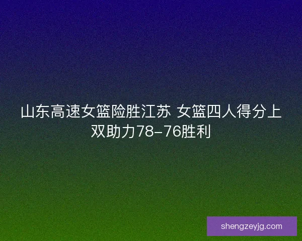 山东高速女篮险胜江苏 女篮四人得分上双助力78-76胜利 山东高速女篮险胜江苏 女篮四人得分上双助力78-76胜利