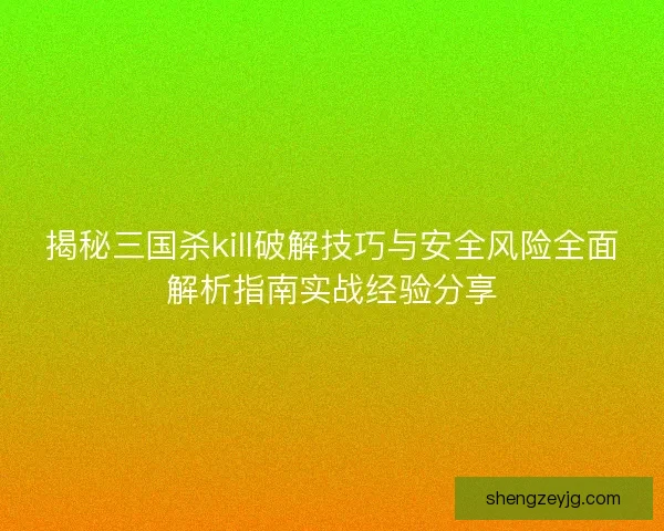 揭秘三国杀kill破解技巧与安全风险全面解析指南实战经验分享