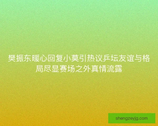 樊振东暖心回复小莫引热议乒坛友谊与格局尽显赛场之外真情流露 樊振东暖心回复小莫引热议乒坛友谊与格局尽显赛场之外真情流露