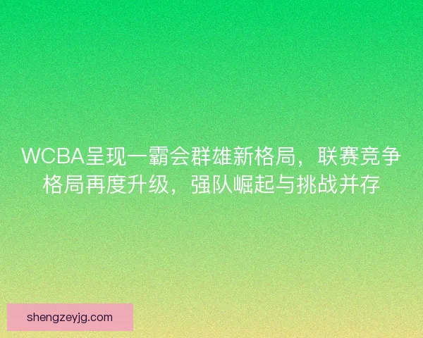 WCBA呈现一霸会群雄新格局,联赛竞争格局再度升级,强队崛起与挑战并存 WCBA呈现一霸会群雄新格局,联赛竞争格局再度升级,强队崛起与挑战并存