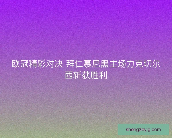 欧冠精彩对决 拜仁慕尼黑主场力克切尔西斩获胜利 欧冠精彩对决 拜仁慕尼黑主场力克切尔西斩获胜利