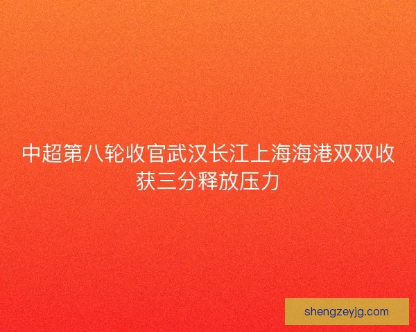 中超第八轮收官武汉长江上海海港双双收获三分释放压力