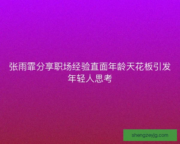 张雨霏分享职场经验直面年龄天花板引发年轻人思考 张雨霏分享职场经验直面年龄天花板引发年轻人思考