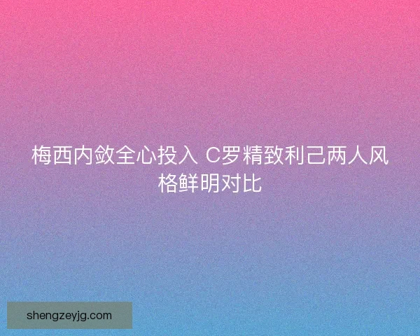 梅西内敛全心投入 C罗精致利己两人风格鲜明对比