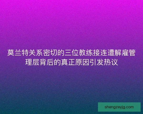 莫兰特关系密切的三位教练接连遭解雇管理层背后的真正原因引发热议