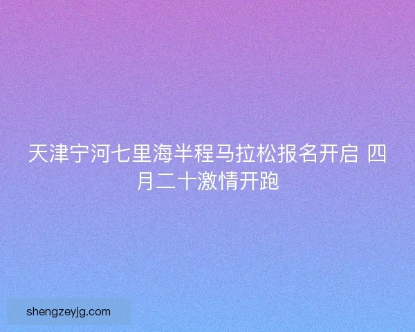 天津宁河七里海半程马拉松报名开启 四月二十激情开跑 天津宁河七里海半程马拉松报名开启 四月二十激情开跑