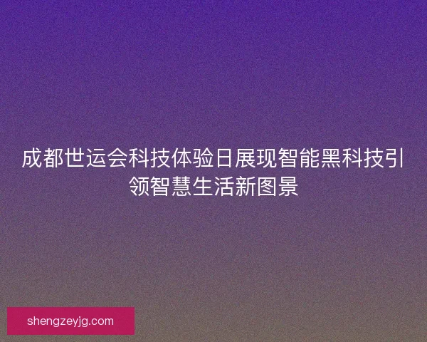 成都世运会科技体验日展现智能黑科技引领智慧生活新图景 成都世运会科技体验日展现智能黑科技引领智慧生活新图景