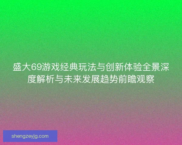 盛大69游戏经典玩法与创新体验全景深度解析与未来发展趋势前瞻观察 盛大69游戏经典玩法与创新体验全景深度解析与未来发展趋势前瞻观察