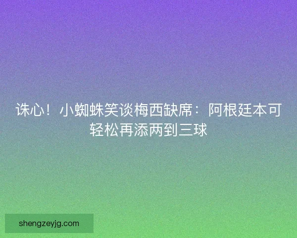 诛心!小蜘蛛笑谈梅西缺席:阿根廷本可轻松再添两到三球 诛心!小蜘蛛笑谈梅西缺席:阿根廷本可轻松再添两到三球