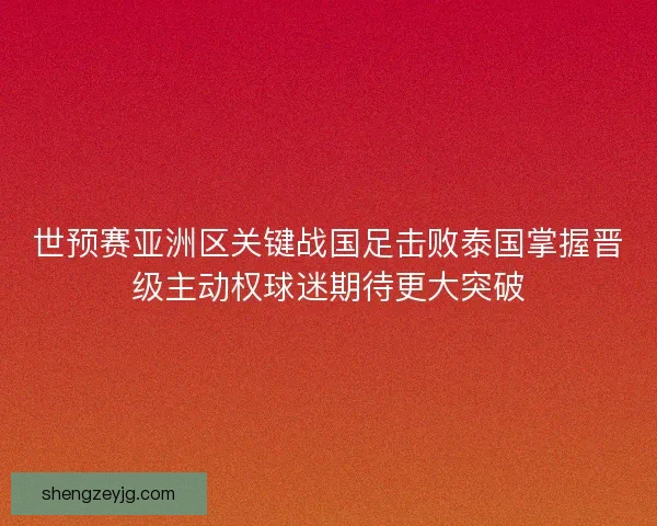 世预赛亚洲区关键战国足击败泰国掌握晋级主动权球迷期待更大突破 世预赛亚洲区关键战国足击败泰国掌握晋级主动权球迷期待更大突破