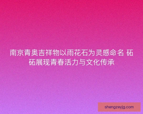 南京青奥吉祥物以雨花石为灵感命名 砳砳展现青春活力与文化传承 南京青奥吉祥物以雨花石为灵感命名 砳砳展现青春活力与文化传承