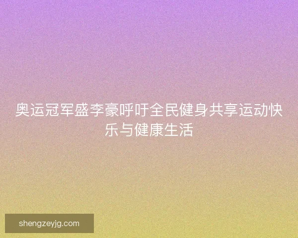 奥运冠军盛李豪呼吁全民健身共享运动快乐与健康生活 奥运冠军盛李豪呼吁全民健身共享运动快乐与健康生活