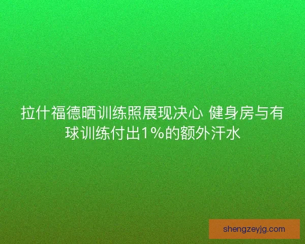 拉什福德晒训练照展现决心 健身房与有球训练付出1%的额外汗水 拉什福德晒训练照展现决心 健身房与有球训练付出1%的额外汗水