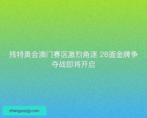 残特奥会澳门赛区激烈角逐 28面金牌争夺战即将开启