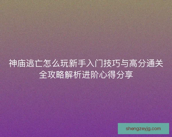 神庙逃亡怎么玩新手入门技巧与高分通关全攻略解析进阶心得分享 神庙逃亡怎么玩新手入门技巧与高分通关全攻略解析进阶心得分享
