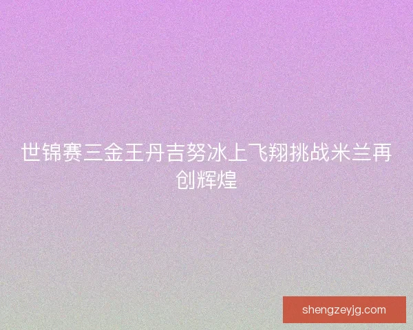 世锦赛三金王丹吉努冰上飞翔挑战米兰再创辉煌