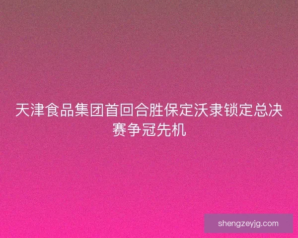 天津食品集团首回合胜保定沃隶锁定总决赛争冠先机