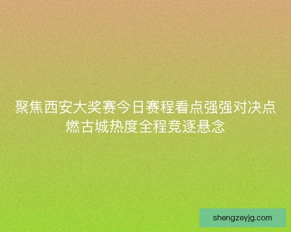 聚焦西安大奖赛今日赛程看点强强对决点燃古城热度全程竞逐悬念