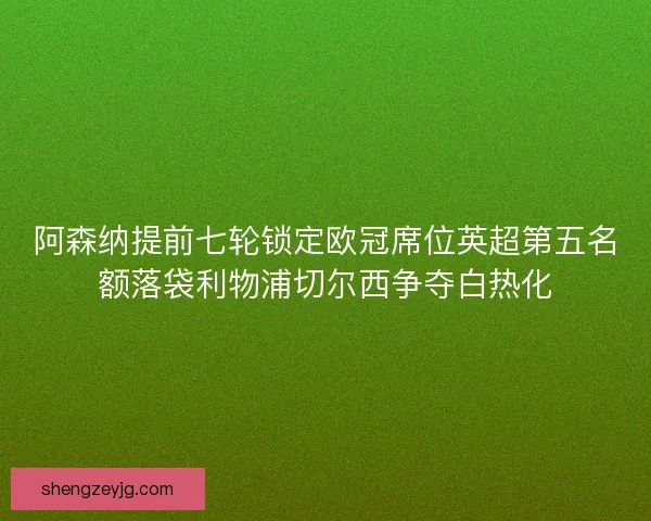 阿森纳提前七轮锁定欧冠席位英超第五名额落袋利物浦切尔西争夺白热化 阿森纳提前七轮锁定欧冠席位英超第五名额落袋利物浦切尔西争夺白热化