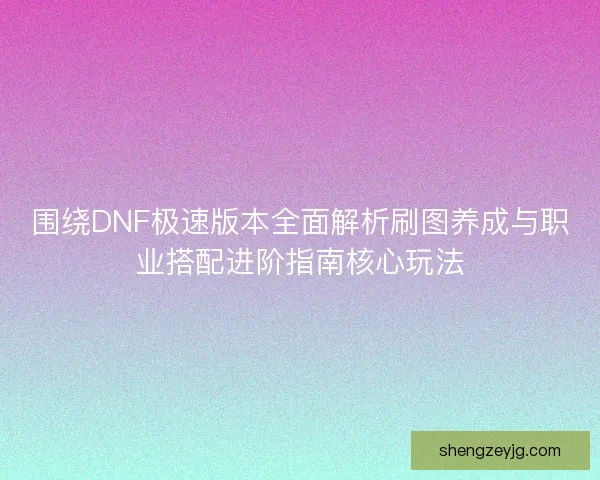 围绕DNF极速版本全面解析刷图养成与职业搭配进阶指南核心玩法 围绕DNF极速版本全面解析刷图养成与职业搭配进阶指南核心玩法